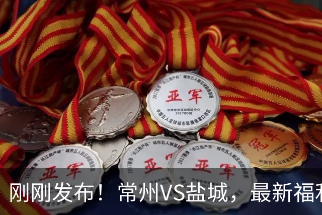 刚刚发布！常州VS盐城，最新福利！